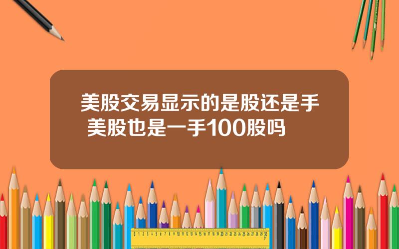 美股交易显示的是股还是手 美股也是一手100股吗